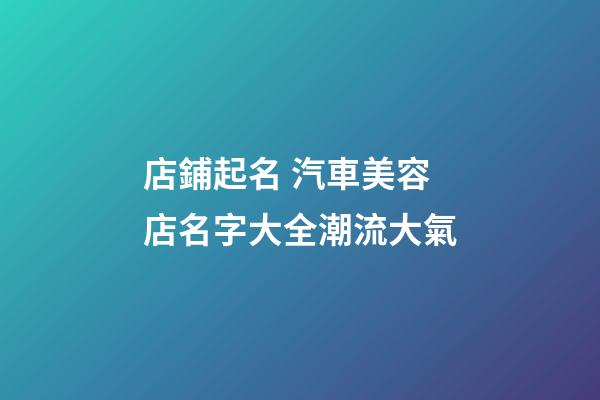 店鋪起名 汽車美容店名字大全潮流大氣-第1張-店鋪起名-玄機派